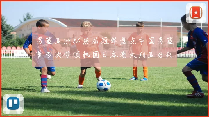 男篮亚洲杯历届冠军盘点中国男篮曾多次登顶韩国日本澳大利亚分列其后