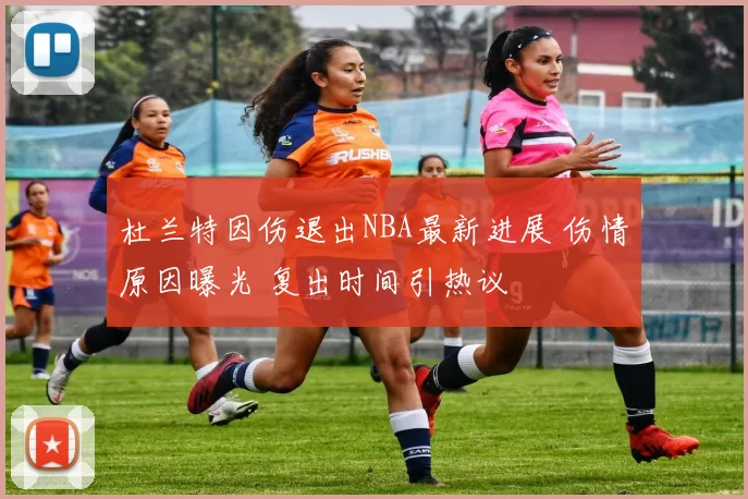 杜兰特因伤退出NBA最新进展 伤情原因曝光 复出时间引热议