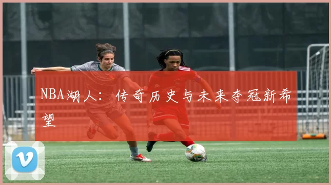 NBA湖人:传奇历史与未来夺冠新希望