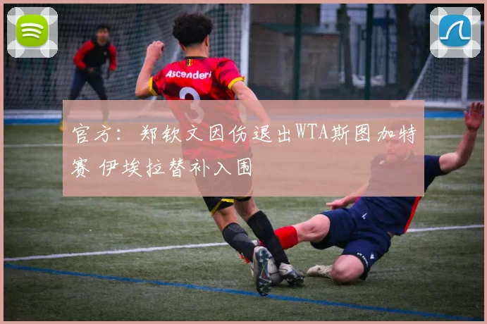 官方：郑钦文因伤退出WTA斯图加特赛 伊埃拉替补入围