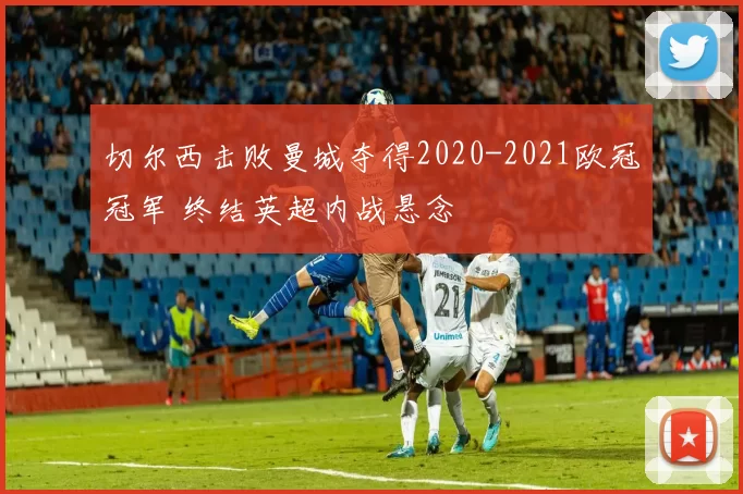 切尔西击败曼城夺得2020-2021欧冠冠军 终结英超内战悬念