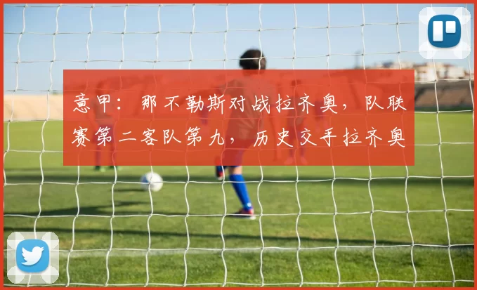 意甲：那不勒斯对战拉齐奥，队联赛第二客队第九，历史交手拉齐奥占优但这次伤病不少，比分预测_防守_比赛_进攻