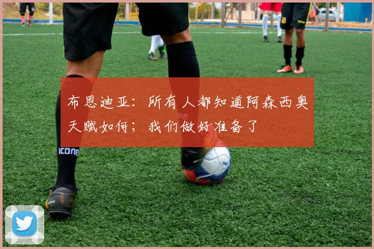布恩迪亚:所有人都知道阿森西奥天赋如何;我们做好准备了